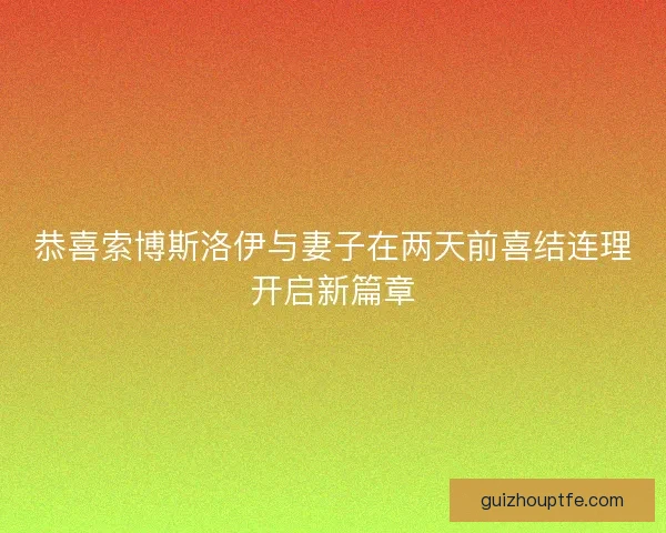 恭喜索博斯洛伊与妻子在两天前喜结连理开启新篇章