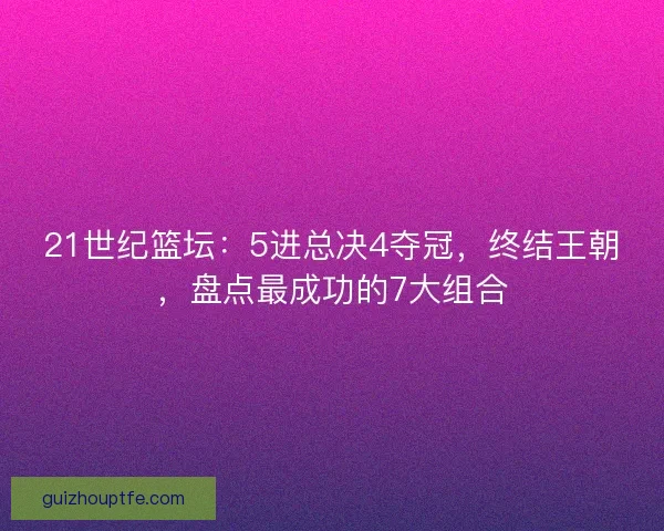21世纪篮坛：5进总决4夺冠，终结王朝，盘点最成功的7大组合