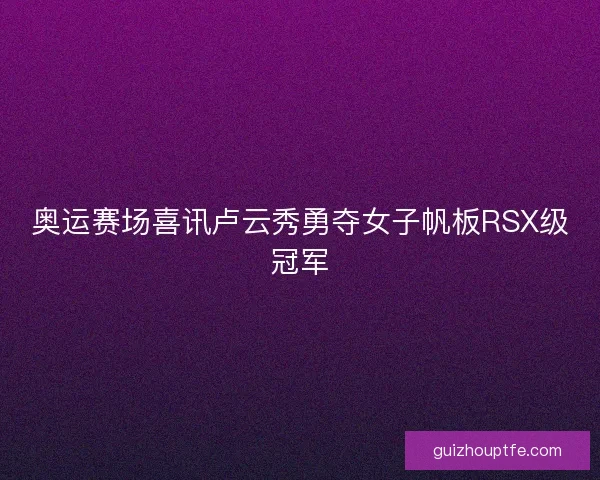 奥运赛场喜讯卢云秀勇夺女子帆板RSX级冠军